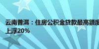 云南普洱：住房公积金贷款最高额度为90万元多孩家庭最高上浮20%