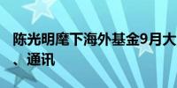 陈光明麾下海外基金9月大涨23%重仓消费品、通讯