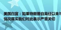 美国白宫：如果特朗普自离任以来与普京进行了七次交谈的情况属实我们对此表示严重关切