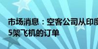 市场消息：空客公司从印度航空获得了额外85架飞机的订单