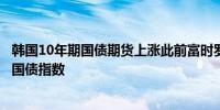 韩国10年期国债期货上涨此前富时罗素将韩国纳入富时世界国债指数