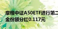 摩根中证A50ETF进行第二次分红 每10份基金份额分红0.117元