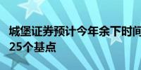 城堡证券预计今年余下时间美联储只会再降息25个基点