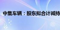 中集车辆：股东拟合计减持不超0.53%股份