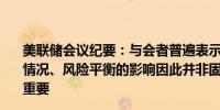 美联储会议纪要：与会者普遍表示沟通决策是基于经济发展情况、风险平衡的影响因此并非固定不变的路线这一点至关重要