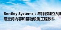 Bentley Systems：与谷歌建立战略合作伙伴关系以整合地理空间内容和基础设施工程软件