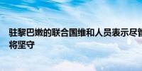 驻黎巴嫩的联合国维和人员表示尽管以色列发动袭击我们仍将坚守