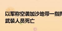 以军称空袭加沙地带一指挥中心 造成12名巴武装人员死亡