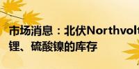 市场消息：北伏Northvolt正试图出售氢氧化锂、硫酸镍的库存