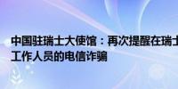 中国驻瑞士大使馆：再次提醒在瑞士中国公民防范冒称使馆工作人员的电信诈骗