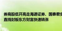 券商股低开高走海通证券、国泰君安继续一字涨停红塔证券直线封板东方财富快速转涨