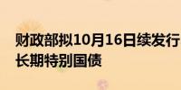 财政部拟10月16日续发行300亿元50年期超长期特别国债