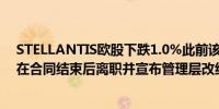 STELLANTIS欧股下跌1.0%此前该集团确认首席执行官将在合同结束后离职并宣布管理层改组