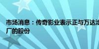 市场消息：传奇影业表示正与万达洽谈以收购其在电影制片厂的股份