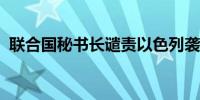 联合国秘书长谴责以色列袭击联黎部队营地