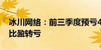 冰川网络：前三季度预亏4.1亿元-5.1亿元同比盈转亏