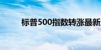 标普500指数转涨最新上涨0.15%