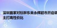 深圳首家对标胖东来永辉超市开启调改：计划员工数量翻倍、主打高性价比