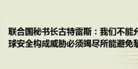 联合国秘书长古特雷斯：我们不能允许中东冲突升级这对全球安全构成威胁必须竭尽所能避免黎巴嫩爆发全面战争