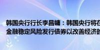 韩国央行行长李昌镛：韩国央行将在进一步降息决策时关注金融稳定风险发行债券以改善经济的效果是非常短期的