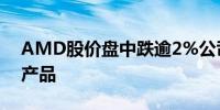 AMD股价盘中跌逾2%公司此前发布数款新产品