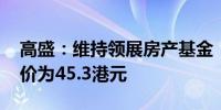 高盛：维持领展房产基金“买入”评级 目标价为45.3港元