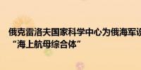 俄克雷洛夫国家科学中心为俄海军设计出新型航母项目概念“海上航母综合体”