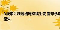 A股审计领域格局持续生变 普华永道超六成上市公司客户已流失