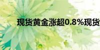 现货黄金涨超0.8%现货白银涨逾2%