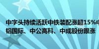 中字头持续活跃中铁装配涨超15%中国交建再度触及涨停中铝国际、中公高科、中成股份跟涨