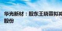 华光新材：股东王晓蓉拟减持不超0.55%公司股份