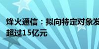 烽火通信：拟向特定对象发行股票募集资金不超过15亿元