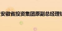 安徽省投资集团原副总经理钱进接受审查调查