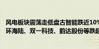 风电板块震荡走低盘古智能跌近10%新强联、飞沃科技、中环海陆、双一科技、韵达股份等跌超5%