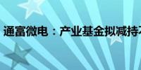 通富微电：产业基金拟减持不超3%公司股份