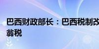 巴西财政部长：巴西税制改革可能包括百万富翁税