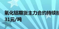 氧化铝期货主力合约持续拉升涨超4%现报4531元/吨