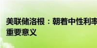 美联储洛根：朝着中性利率逐步调整政策具有重要意义