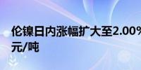 伦镍日内涨幅扩大至2.00%现报17880.00美元/吨