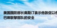 美国国防部长奥斯汀表示他敦促以色列与对方通话确保驻黎巴嫩联黎部队的安全