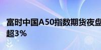 富时中国A50指数期货夜盘日内持续拉涨现涨超3%