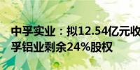 中孚实业：拟12.54亿元收购控股股东所持中孚铝业剩余24%股权