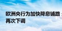 欧洲央行为加快降息铺路 最早下周迎来利率再次下调