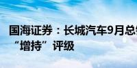 国海证券：长城汽车9月总销量环比提升 维持“增持”评级