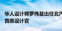 华人设计师罗伟基出任北汽集团全球设计VP、首席设计官