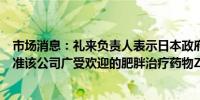 市场消息：礼来负责人表示日本政府有望在未来几个月内批准该公司广受欢迎的肥胖治疗药物Zepbound