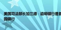 美国司法部长加兰德∶道明银行是首家承认合谋洗钱罪的美国银行