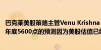 巴克莱美股策略主管Venu Krishna：不会修改标普500指数年底5600点的预测因为美股估值已经“饱和”