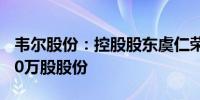 韦尔股份：控股股东虞仁荣无偿捐赠公司2500万股股份