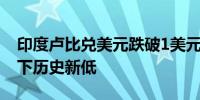 印度卢比兑美元跌破1美元兑83.9850卢比创下历史新低